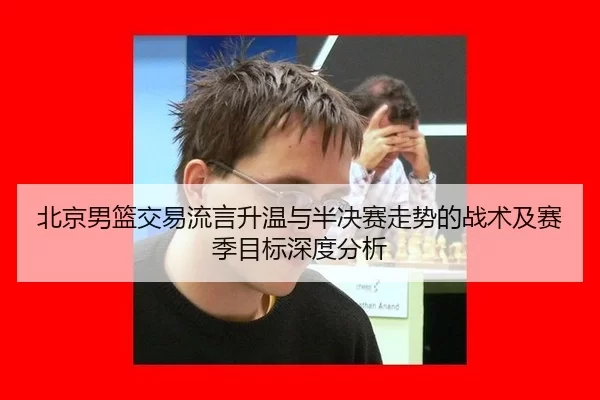 北京男篮交易流言升温与半决赛走势的战术及赛季目标深度分析